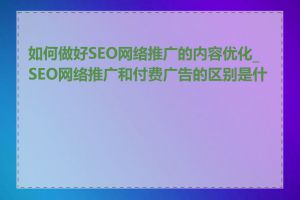 如何做好SEO网络推广的内容优化_SEO网络推广和付费广告的区别是什么