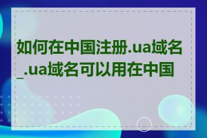 如何在中国注册.ua域名_.ua域名可以用在中国吗
