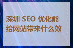 深圳 SEO 优化能给网站带来什么效果
