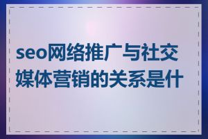 seo网络推广与社交媒体营销的关系是什么