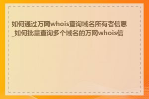 如何通过万网whois查询域名所有者信息_如何批量查询多个域名的万网whois信息