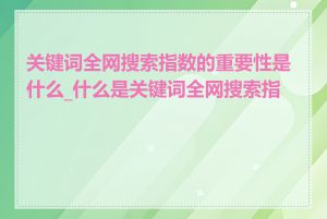 关键词全网搜索指数的重要性是什么_什么是关键词全网搜索指数
