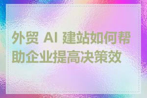 外贸 AI 建站如何帮助企业提高决策效率