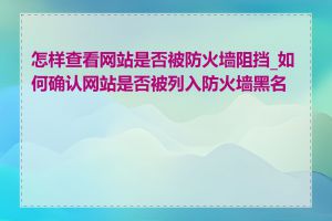 怎样查看网站是否被防火墙阻挡_如何确认网站是否被列入防火墙黑名单