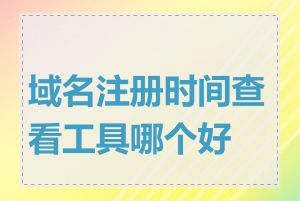 域名注册时间查看工具哪个好用