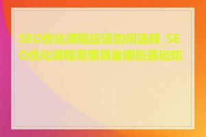 SEO优化课程应该如何选择_SEO优化课程需要具备哪些基础知识