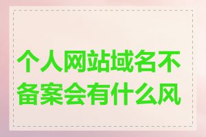 个人网站域名不备案会有什么风险