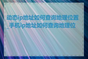 动态ip地址如何查询地理位置_手机ip地址如何查询地理位置