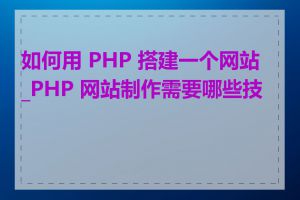 如何用 PHP 搭建一个网站_PHP 网站制作需要哪些技能