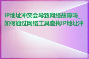 IP地址冲突会导致网络故障吗_如何通过网络工具查找IP地址冲突