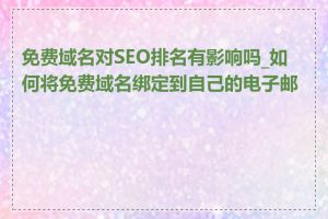 免费域名对SEO排名有影响吗_如何将免费域名绑定到自己的电子邮箱