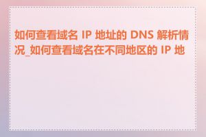 如何查看域名 IP 地址的 DNS 解析情况_如何查看域名在不同地区的 IP 地址