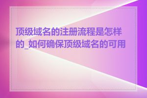 顶级域名的注册流程是怎样的_如何确保顶级域名的可用性