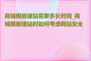 商城模板建站需要多长时间_商城模板建站时如何考虑网站安全性
