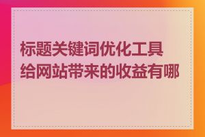 标题关键词优化工具给网站带来的收益有哪些
