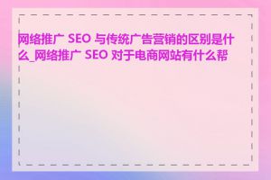 网络推广 SEO 与传统广告营销的区别是什么_网络推广 SEO 对于电商网站有什么帮助