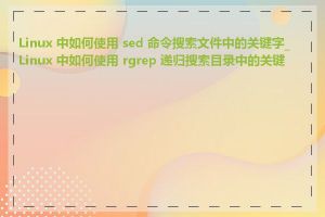 Linux 中如何使用 sed 命令搜索文件中的关键字_Linux 中如何使用 rgrep 递归搜索目录中的关键字