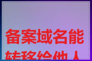 备案域名能转移给他人吗