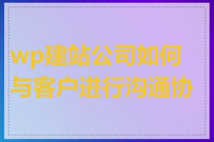 wp建站公司如何与客户进行沟通协作