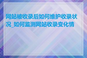 网站被收录后如何维护收录状况_如何监测网站收录变化情况