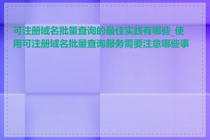 可注册域名批量查询的最佳实践有哪些_使用可注册域名批量查询服务需要注意哪些事项