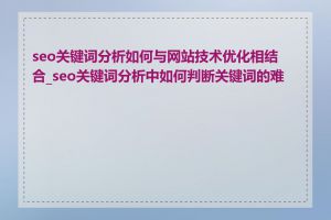 seo关键词分析如何与网站技术优化相结合_seo关键词分析中如何判断关键词的难度