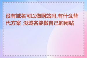 没有域名可以做网站吗,有什么替代方案_没域名能做自己的网站吗