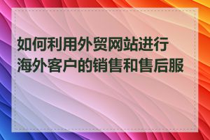 如何利用外贸网站进行海外客户的销售和售后服务