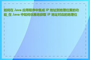 如何在 Java 应用程序中集成 IP 地址到地理位置的功能_在 Java 中如何优雅地获取 IP 地址对应的地理位置