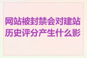 网站被封禁会对建站历史评分产生什么影响