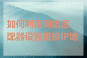 如何利用网络适配器设置更换IP地址
