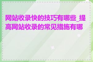 网站收录快的技巧有哪些_提高网站收录的常见措施有哪些