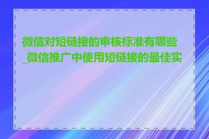 微信对短链接的审核标准有哪些_微信推广中使用短链接的最佳实践