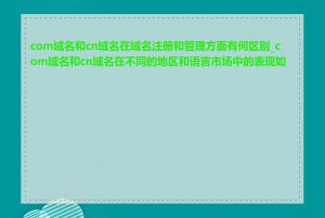 com域名和cn域名在域名注册和管理方面有何区别_com域名和cn域名在不同的地区和语言市场中的表现如何