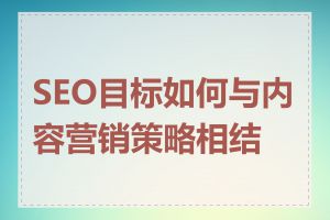 SEO目标如何与内容营销策略相结合