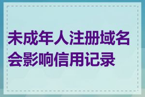 未成年人注册域名会影响信用记录吗