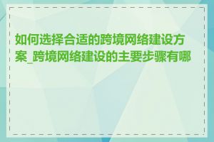 如何选择合适的跨境网络建设方案_跨境网络建设的主要步骤有哪些