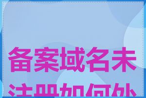 备案域名未注册如何处理