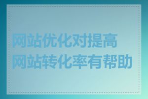 网站优化对提高网站转化率有帮助吗