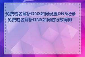免费域名解析DNS如何设置DNS记录_免费域名解析DNS如何进行故障排查