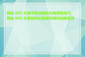 网站 SEO 方案中移动端优化有哪些技巧_网站 SEO 方案如何长期保持良好的排名效果