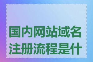 国内网站域名注册流程是什么