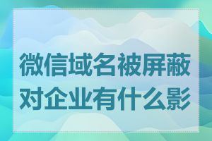 微信域名被屏蔽对企业有什么影响