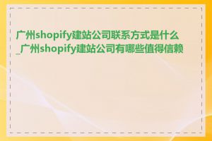 广州shopify建站公司联系方式是什么_广州shopify建站公司有哪些值得信赖的