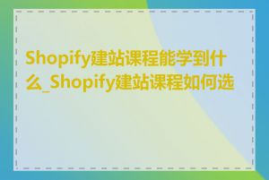 Shopify建站课程能学到什么_Shopify建站课程如何选择