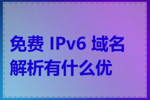 免费 IPv6 域名解析有什么优点