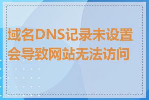 域名DNS记录未设置会导致网站无法访问吗
