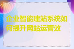 企业智能建站系统如何提升网站运营效率