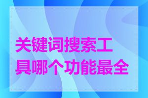 关键词搜索工具哪个功能最全面