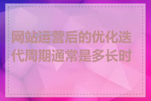 网站运营后的优化迭代周期通常是多长时间